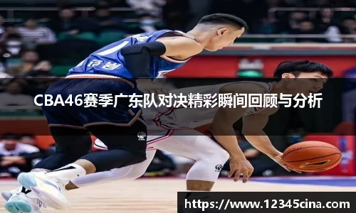 CBA46赛季广东队对决精彩瞬间回顾与分析