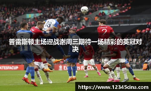 普雷斯顿主场迎战谢周三期待一场精彩的英冠对决