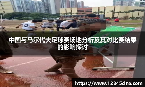 中国与马尔代夫足球赛场地分析及其对比赛结果的影响探讨